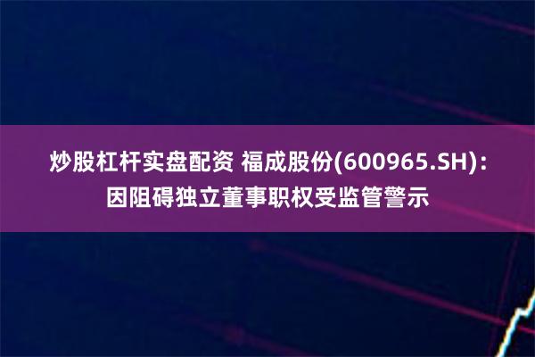 炒股杠杆实盘配资 福成股份(600965.SH)：因阻碍独立董事职权受监管警示