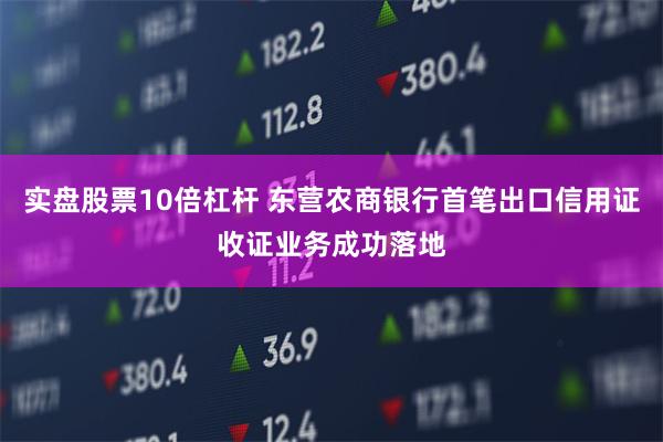 实盘股票10倍杠杆 东营农商银行首笔出口信用证收证业务成功落地