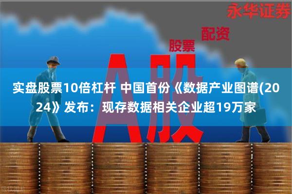 实盘股票10倍杠杆 中国首份《数据产业图谱(2024》发布：现存数据相关企业超19万家