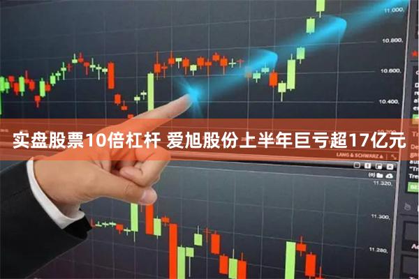 实盘股票10倍杠杆 爱旭股份上半年巨亏超17亿元