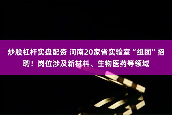 炒股杠杆实盘配资 河南20家省实验室“组团”招聘！岗位涉及新