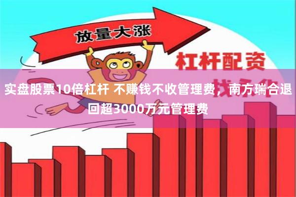 实盘股票10倍杠杆 不赚钱不收管理费，南方瑞合退回超3000