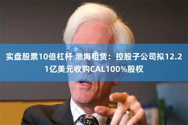 实盘股票10倍杠杆 渤海租赁：控股子公司拟12.21亿美元收购CAL100%股权