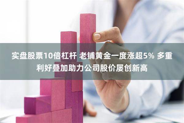 实盘股票10倍杠杆 老铺黄金一度涨超5% 多重利好叠加助力公