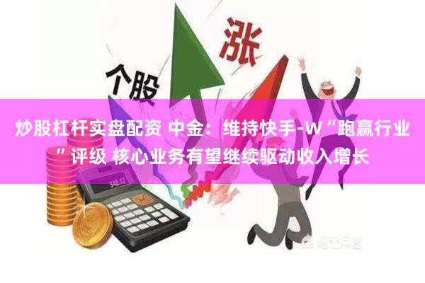 炒股杠杆实盘配资 中金：维持快手-W“跑赢行业”评级 核心业