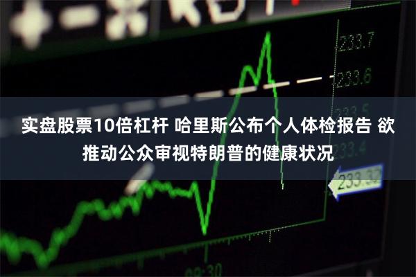 实盘股票10倍杠杆 哈里斯公布个人体检报告 欲推动公众审视特朗普的健康状况