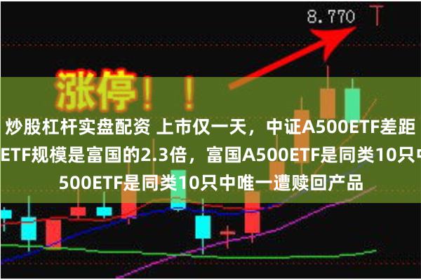 炒股杠杆实盘配资 上市仅一天，中证A500ETF差距显现！国泰A500ETF规模是富国的2.3倍，富国A500ETF是同类10只中唯一遭赎回产品