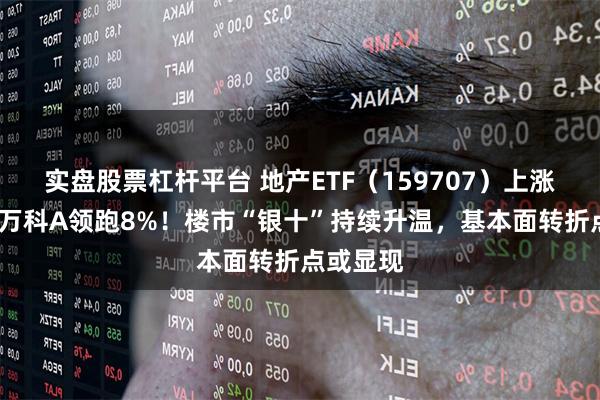 实盘股票杠杆平台 地产ETF（159707）上涨逾5%，万科A领跑8%！楼市“银十”持续升温，基本面转折点或显现