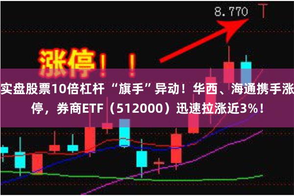 实盘股票10倍杠杆 “旗手”异动！华西、海通携手涨停，券商ETF（512000）迅速拉涨近3%！