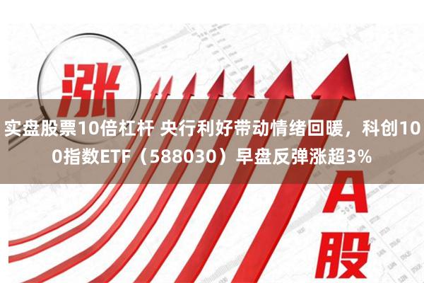 实盘股票10倍杠杆 央行利好带动情绪回暖，科创100指数ETF（588030）早盘反弹涨超3%