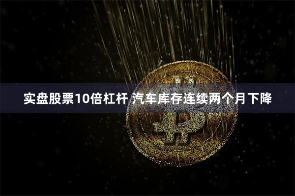 实盘股票10倍杠杆 汽车库存连续两个月下降