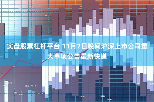 实盘股票杠杆平台 11月7日晚间沪深上市公司重大事项公告最新快递