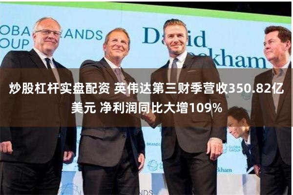 炒股杠杆实盘配资 英伟达第三财季营收350.82亿美元 净利润同比大增109%