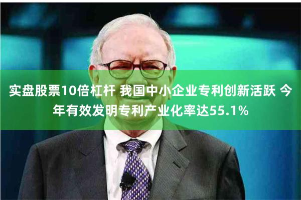 实盘股票10倍杠杆 我国中小企业专利创新活跃 今年有效发明专利产业化率达55.1%