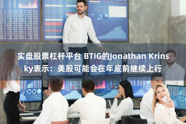 实盘股票杠杆平台 BTIG的Jonathan Krinsky表示：美股可能会在年底前继续上行