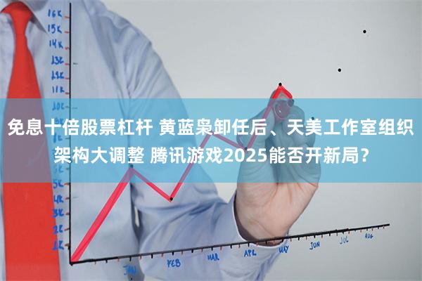 免息十倍股票杠杆 黄蓝枭卸任后、天美工作室组织架构大调整 腾讯游戏2025能否开新局？