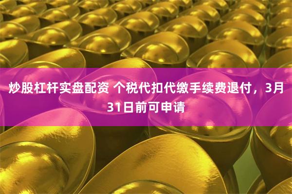 炒股杠杆实盘配资 个税代扣代缴手续费退付，3月31日前可申请