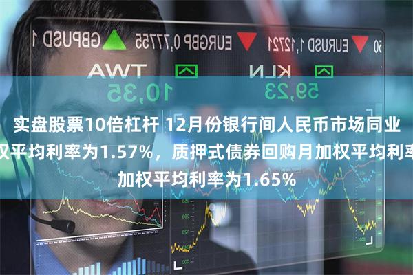 实盘股票10倍杠杆 12月份银行间人民币市场同业拆借月加权平均利率为1.57%，质押式债券回购月加权平均利率为1.65%