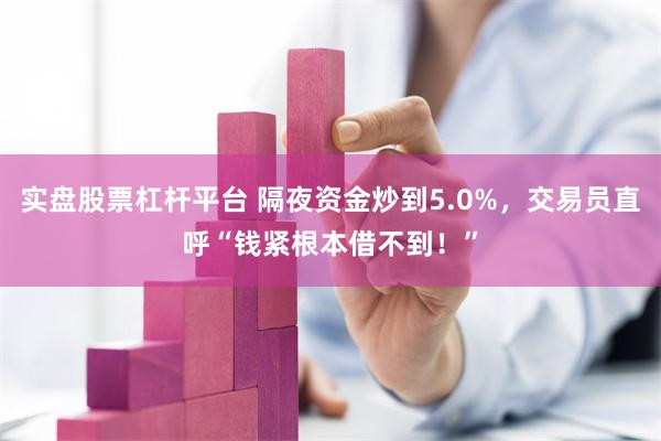 实盘股票杠杆平台 隔夜资金炒到5.0%，交易员直呼“钱紧根本借不到！”
