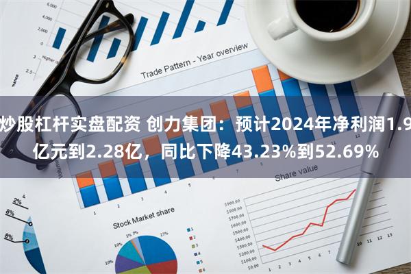 炒股杠杆实盘配资 创力集团：预计2024年净利润1.9亿元到2.28亿，同比下降43.23%到52.69%