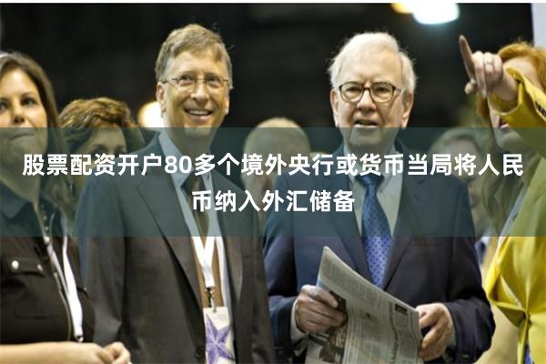 股票配资开户80多个境外央行或货币当局将人民币纳入外汇储备