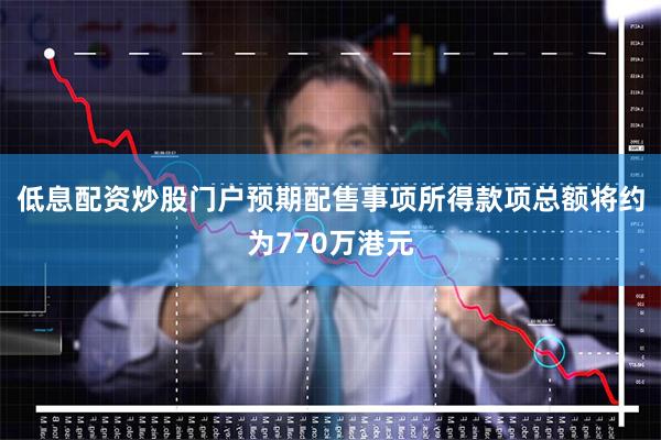 低息配资炒股门户预期配售事项所得款项总额将约为770万港元