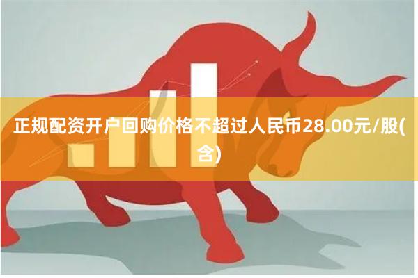 正规配资开户回购价格不超过人民币28.00元/股(含)