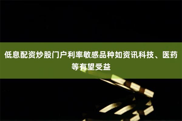低息配资炒股门户利率敏感品种如资讯科技、医药等有望受益