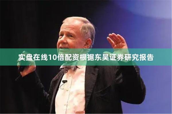 实盘在线10倍配资根据东吴证券研究报告