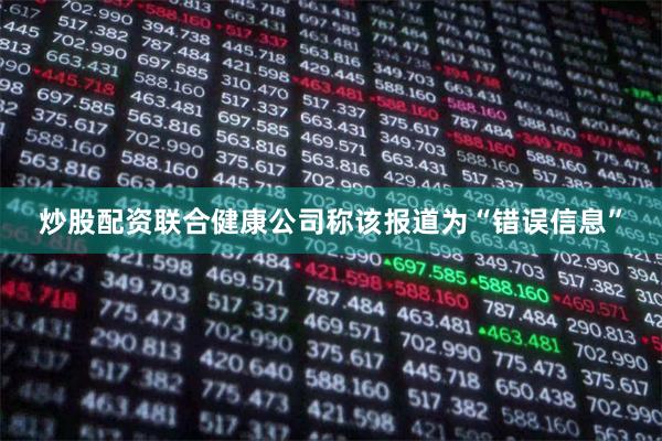 炒股配资联合健康公司称该报道为“错误信息”