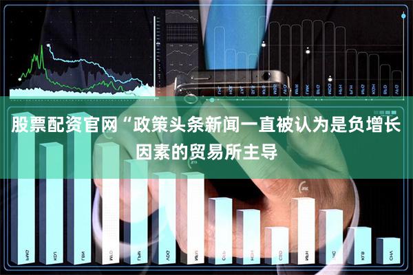 股票配资官网“政策头条新闻一直被认为是负增长因素的贸易所主导