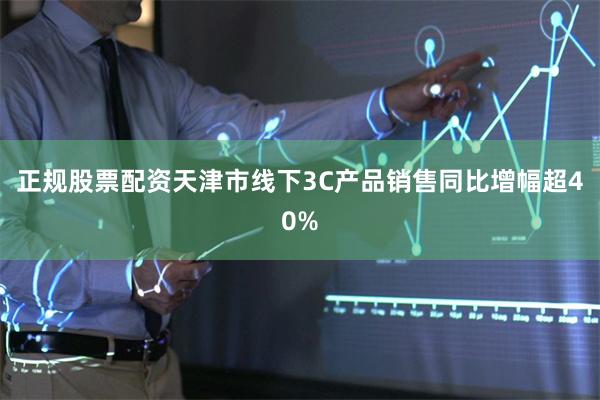 正规股票配资天津市线下3C产品销售同比增幅超40%