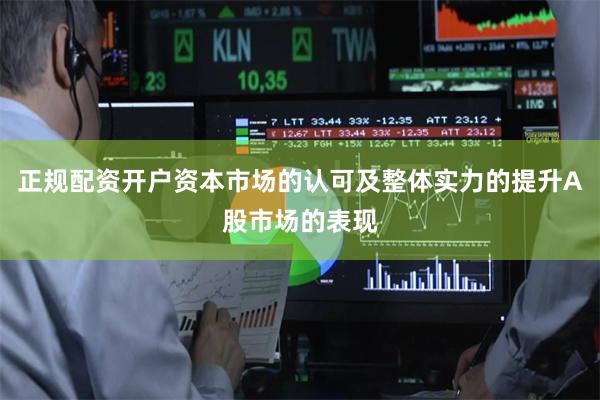 正规配资开户资本市场的认可及整体实力的提升A股市场的表现
