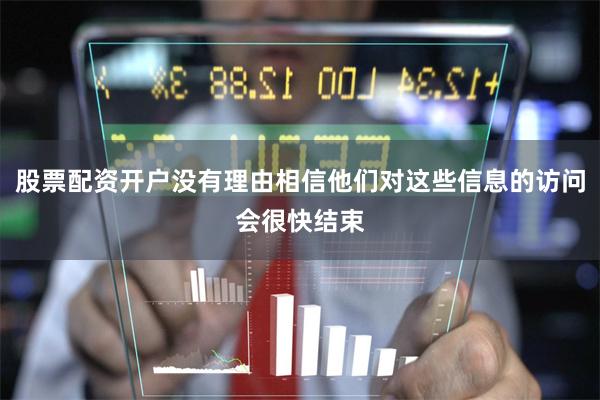股票配资开户没有理由相信他们对这些信息的访问会很快结束