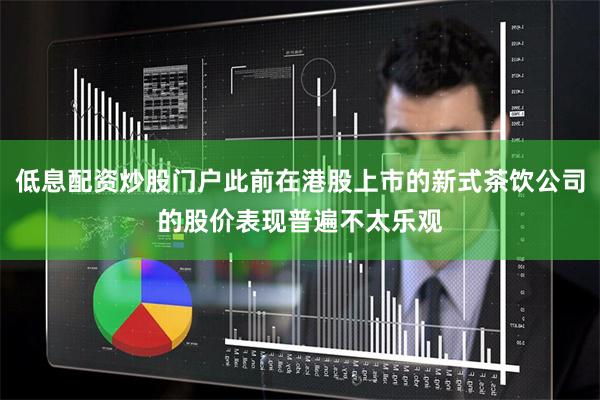 低息配资炒股门户此前在港股上市的新式茶饮公司的股价表现普遍不太乐观