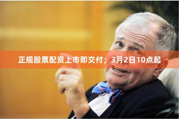 正规股票配资上市即交付；3月2日10点起