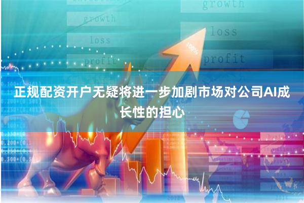 正规配资开户无疑将进一步加剧市场对公司AI成长性的担心