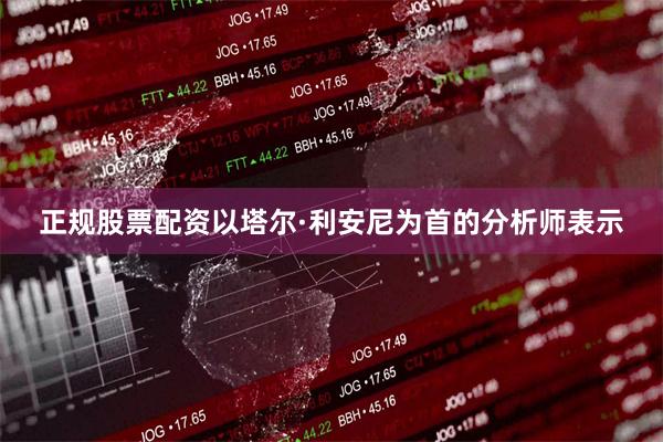 正规股票配资以塔尔·利安尼为首的分析师表示