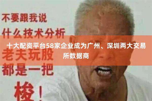 十大配资平台　　58家企业成为广州、深圳两大交易所数据商