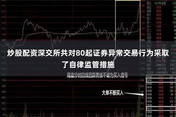 炒股配资深交所共对80起证券异常交易行为采取了自律监管措施