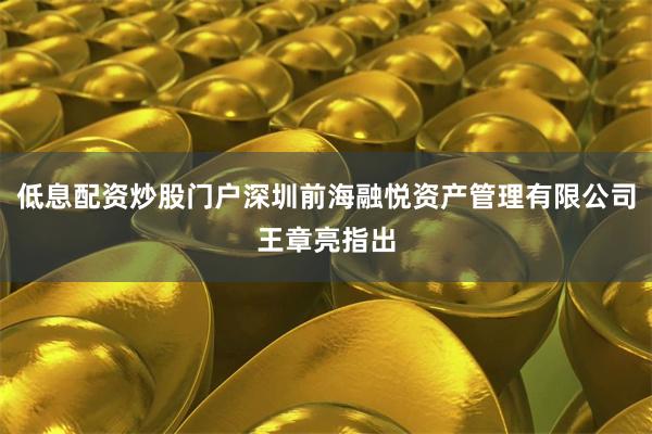 低息配资炒股门户深圳前海融悦资产管理有限公司王章亮指出