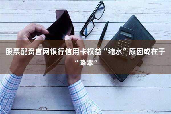 股票配资官网银行信用卡权益“缩水”原因或在于“降本”