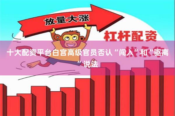 十大配资平台白宫高级官员否认“闯入”和“驱离”说法