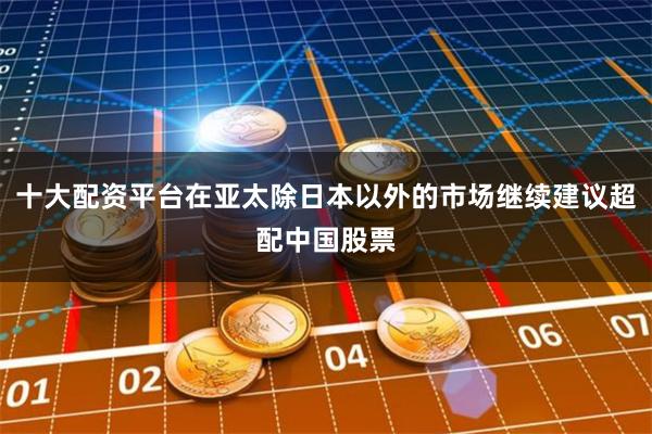 十大配资平台在亚太除日本以外的市场继续建议超配中国股票