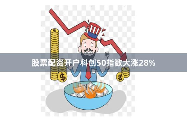 股票配资开户科创50指数大涨28%