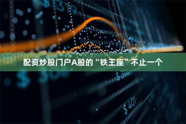 配资炒股门户　　A股的“铁王座”不止一个