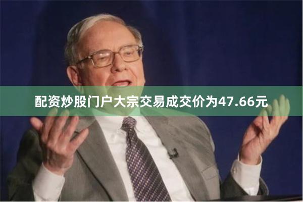 配资炒股门户大宗交易成交价为47.66元