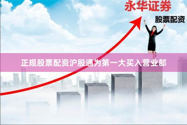 正规股票配资沪股通为第一大买入营业部