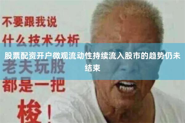 股票配资开户微观流动性持续流入股市的趋势仍未结束