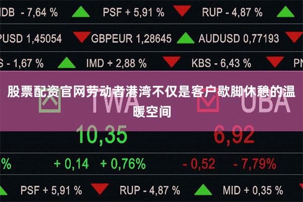 股票配资官网劳动者港湾不仅是客户歇脚休憩的温暖空间
